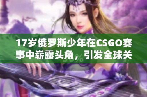 17岁俄罗斯少年在CSGO赛事中崭露头角，引发全球关注