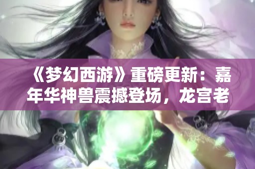 《梦幻西游》重磅更新：嘉年华神兽震撼登场，龙宫老祖宗再现荣耀之路