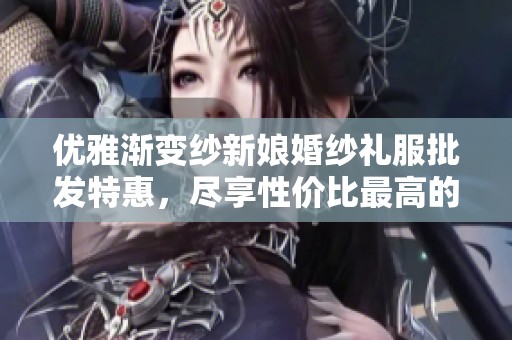 优雅渐变纱新娘婚纱礼服批发特惠，尽享性价比最高的婚礼时尚选择