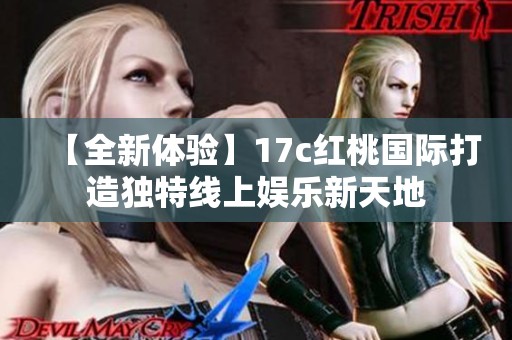 【全新体验】17c红桃国际打造独特线上娱乐新天地