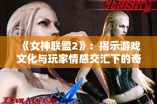 《女神联盟2》：揭示游戏文化与玩家情感交汇下的奇妙旅程与体验