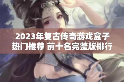 2023年复古传奇游戏盒子热门推荐 前十名完整版排行与你分享