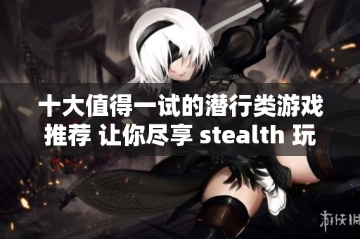 十大值得一试的潜行类游戏推荐 让你尽享 stealth 玩法的乐趣与挑战