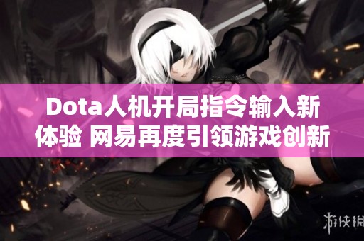 Dota人机开局指令输入新体验 网易再度引领游戏创新潮流