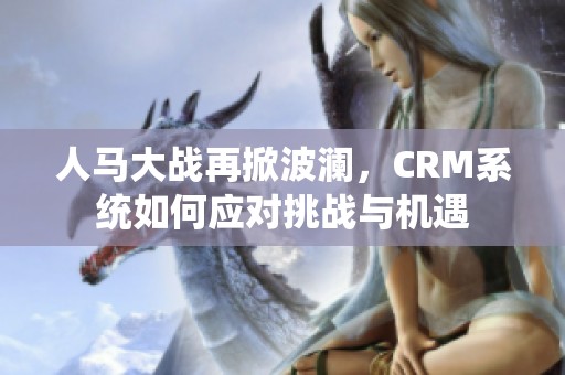 人马大战再掀波澜，CRM系统如何应对挑战与机遇