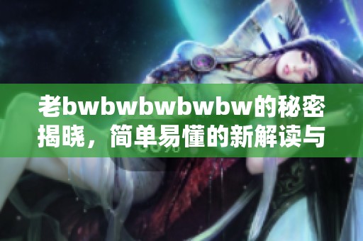 老bwbwbwbwbw的秘密揭晓，简单易懂的新解读与分析