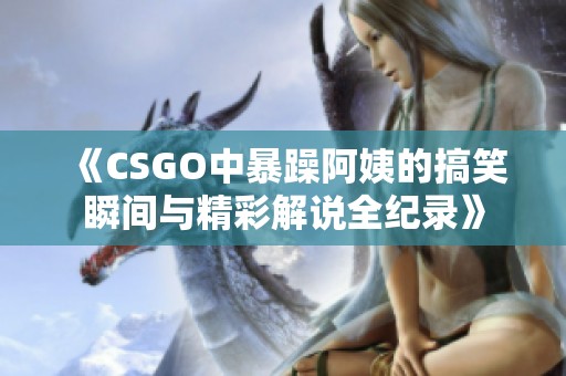 《CSGO中暴躁阿姨的搞笑瞬间与精彩解说全纪录》