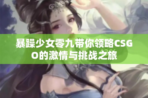 暴躁少女零九带你领略CSGO的激情与挑战之旅