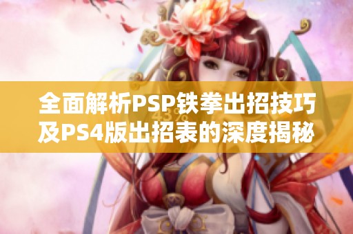 全面解析PSP铁拳出招技巧及PS4版出招表的深度揭秘与无线充电应用探讨