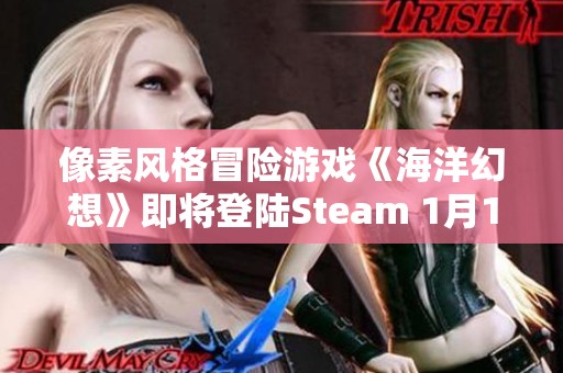 像素风格冒险游戏《海洋幻想》即将登陆Steam 1月17日开启全新海洋探险之旅！