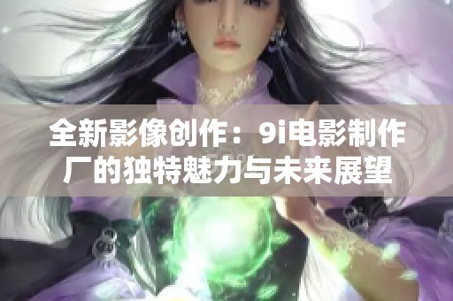 全新影像创作：9i电影制作厂的独特魅力与未来展望