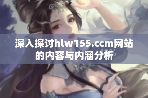 深入探讨hlw155.ccm网站的内容与内涵分析