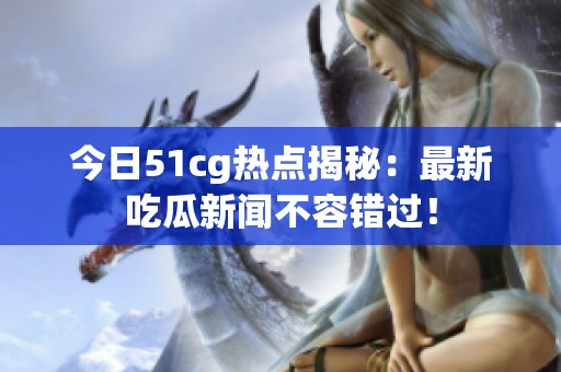 今日51cg热点揭秘：最新吃瓜新闻不容错过！