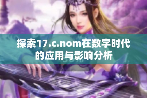 探索17.c.nom在数字时代的应用与影响分析