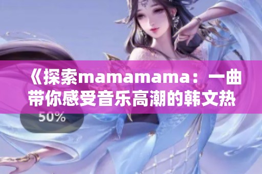 《探索mamamama：一曲带你感受音乐高潮的韩文热歌》