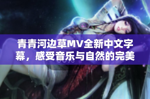 青青河边草MV全新中文字幕，感受音乐与自然的完美结合