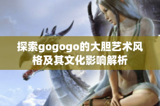 探索gogogo的大胆艺术风格及其文化影响解析