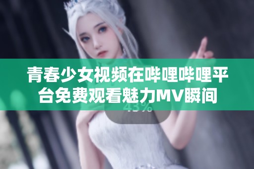 青春少女视频在哔哩哔哩平台免费观看魅力MV瞬间