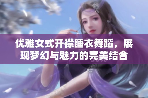 优雅女式开襟睡衣舞蹈，展现梦幻与魅力的完美结合