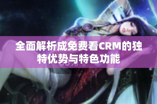 全面解析成免费看CRM的独特优势与特色功能