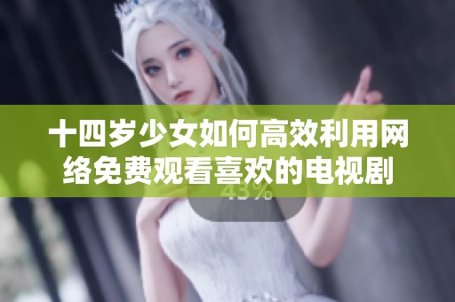 十四岁少女如何高效利用网络免费观看喜欢的电视剧