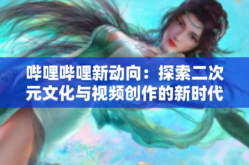 哔哩哔哩新动向：探索二次元文化与视频创作的新时代