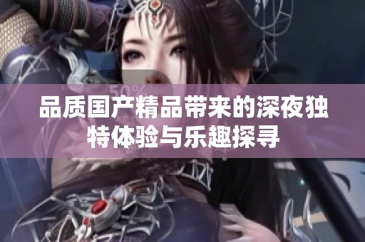 品质国产精品带来的深夜独特体验与乐趣探寻