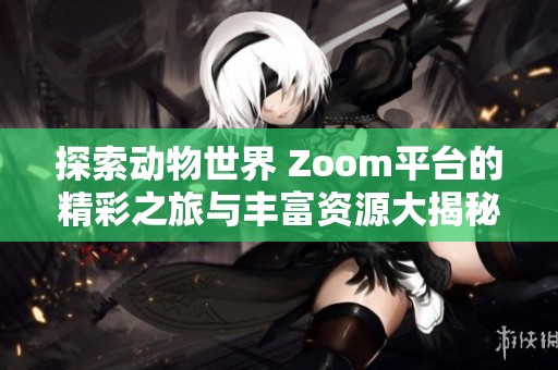 探索动物世界 Zoom平台的精彩之旅与丰富资源大揭秘