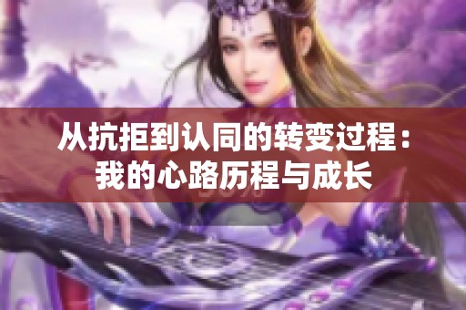 从抗拒到认同的转变过程：我的心路历程与成长