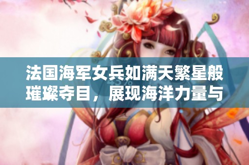 法国海军女兵如满天繁星般璀璨夺目，展现海洋力量与魅力