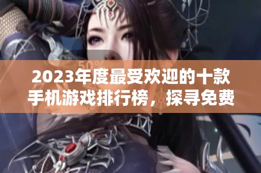 2023年度最受欢迎的十款手机游戏排行榜，探寻免费网络游戏的精彩世界