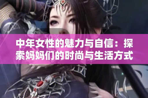 中年女性的魅力与自信：探索妈妈们的时尚与生活方式