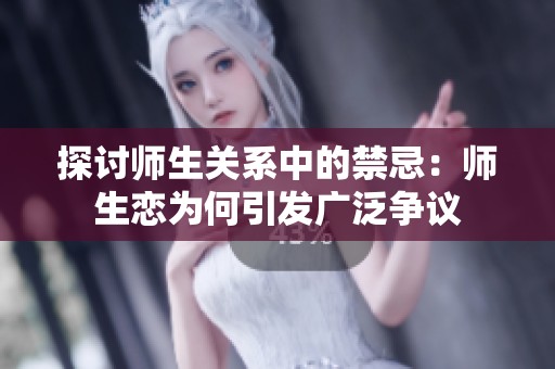 探讨师生关系中的禁忌：师生恋为何引发广泛争议