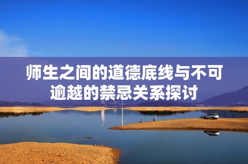 师生之间的道德底线与不可逾越的禁忌关系探讨