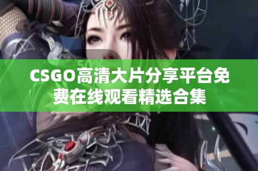 CSGO高清大片分享平台免费在线观看精选合集