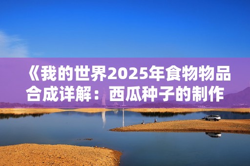 《我的世界2025年食物物品合成详解：西瓜种子的制作与使用全攻略》