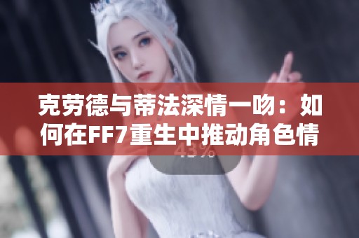 克劳德与蒂法深情一吻：如何在FF7重生中推动角色情感的升华与发展