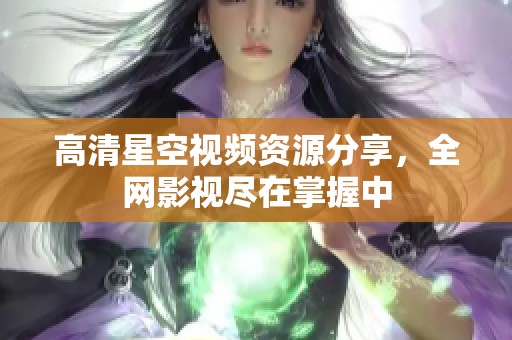 高清星空视频资源分享，全网影视尽在掌握中