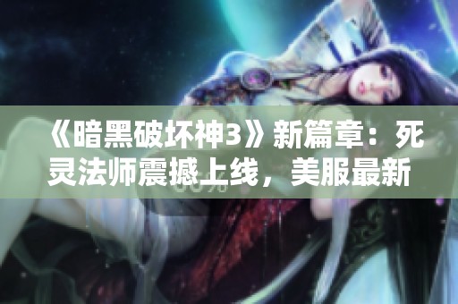 《暗黑破坏神3》新篇章：死灵法师震撼上线，美服最新补丁内容揭秘！