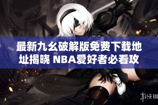 最新九幺破解版免费下载地址揭晓 NBA爱好者必看攻略