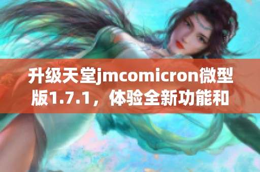 升级天堂jmcomicron微型版1.7.1，体验全新功能和性能优化