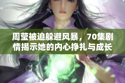 周莹被迫躲避风暴，70集剧情揭示她的内心挣扎与成长