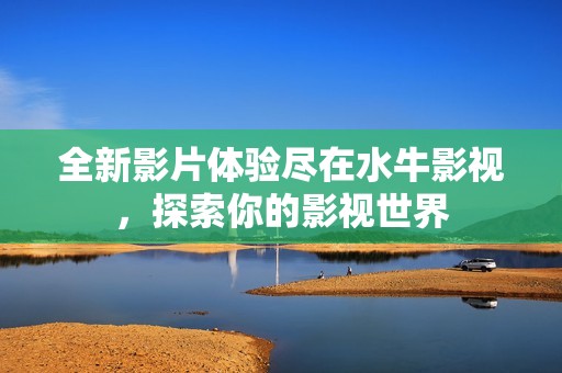 全新影片体验尽在水牛影视，探索你的影视世界