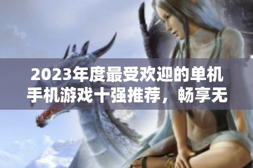 2023年度最受欢迎的单机手机游戏十强推荐，畅享无限乐趣与精彩冒险