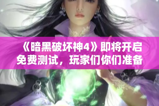 《暗黑破坏神4》即将开启免费测试，玩家们你们准备好迎接挑战了吗？