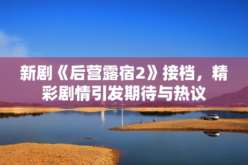 新剧《后营露宿2》接档，精彩剧情引发期待与热议