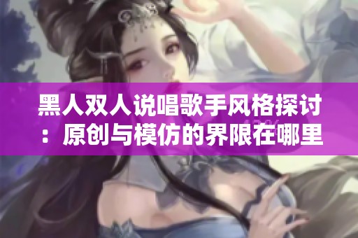 黑人双人说唱歌手风格探讨：原创与模仿的界限在哪里