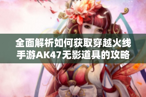 全面解析如何获取穿越火线手游AK47无影道具的攻略方法与技巧