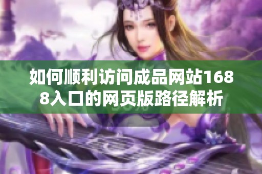 如何顺利访问成品网站1688入口的网页版路径解析