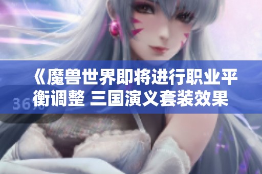 《魔兽世界即将进行职业平衡调整 三国演义套装效果将受到削弱》